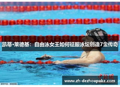 凯蒂·莱德基：自由泳女王如何征服泳坛创造7金传奇