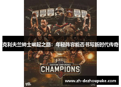 克利夫兰骑士崛起之路：年轻阵容能否书写新时代传奇