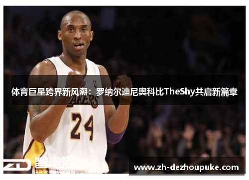 体育巨星跨界新风潮：罗纳尔迪尼奥科比TheShy共启新篇章