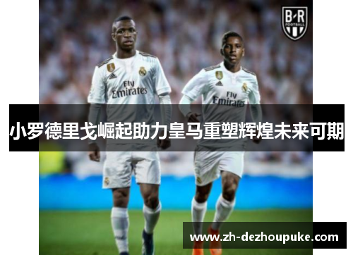 小罗德里戈崛起助力皇马重塑辉煌未来可期